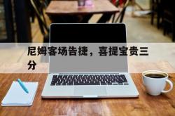 开云体育APP下载-尼姆客场告捷，喜提宝贵三分的简单介绍